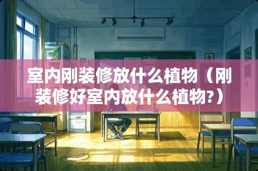 室内刚装修放什么植物（刚装修好室内放什么植物?）