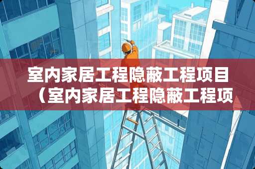 室内家居工程隐蔽工程项目（室内家居工程隐蔽工程项目清单）