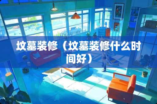 坟墓装修（坟墓装修什么时间好）