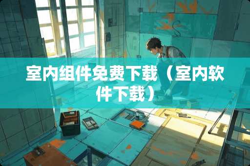 室内组件免费下载（室内软件下载）