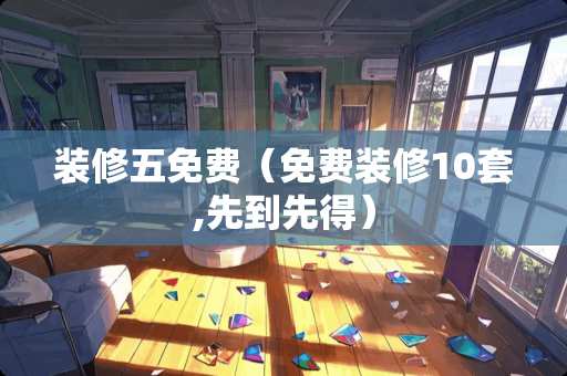 装修五免费（免费装修10套,先到先得）