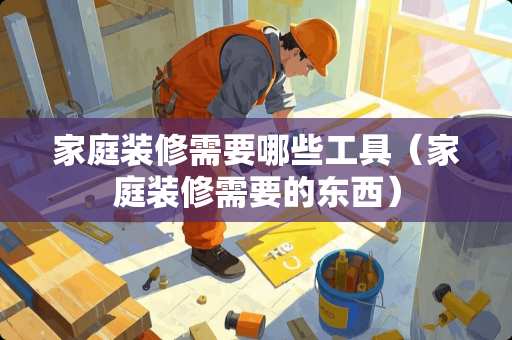 家庭装修需要哪些工具(家庭装修需要的东西) 家庭装修需要哪些工具(家庭装修需要的东西)