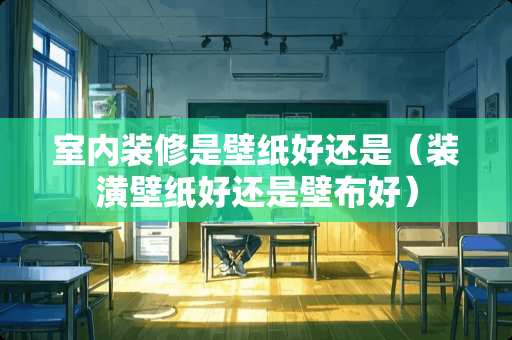 室内装修是壁纸好还是（装潢壁纸好还是壁布好）