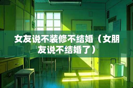 女友说不装修不结婚(女朋友说不结婚了) 女友说不装修不结婚(女朋友说不结婚了)