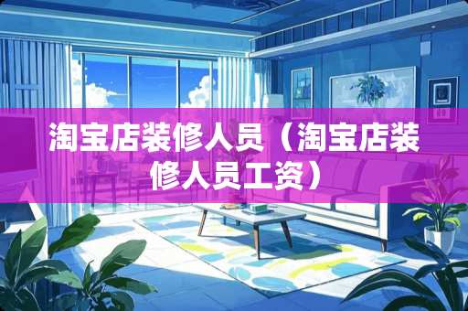 淘宝店装修人员（淘宝店装修人员工资）