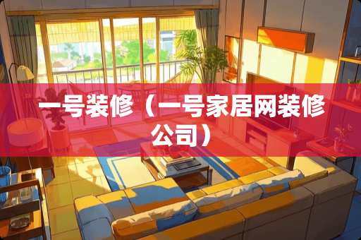 一号装修（一号家居网装修公司）