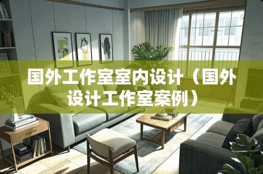 国外工作室室内设计（国外设计工作室案例）
