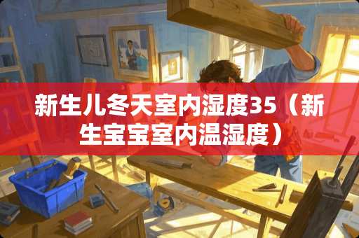 新生儿冬天室内湿度35（新生宝宝室内温湿度）