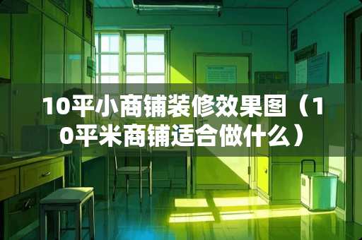 10平小商铺装修效果图（10平米商铺适合做什么）
