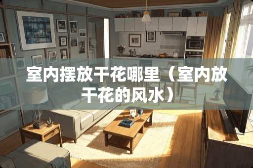室内摆放干花哪里（室内放干花的风水）