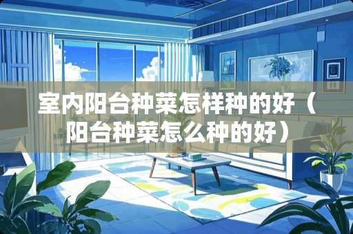 室内阳台种菜怎样种的好(阳台种菜怎么种的好) 室内阳台种菜怎样种的好(阳台种菜怎么种的好)
