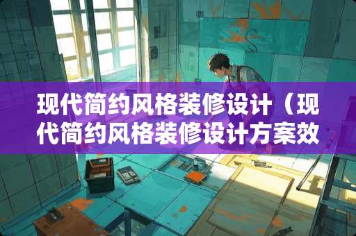 现代简约风格装修设计（现代简约风格装修设计方案效果图说明）