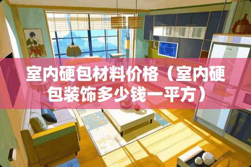 室内硬包材料价格（室内硬包装饰多少钱一平方）