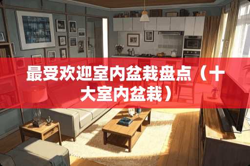 最受欢迎室内盆栽盘点（十大室内盆栽）