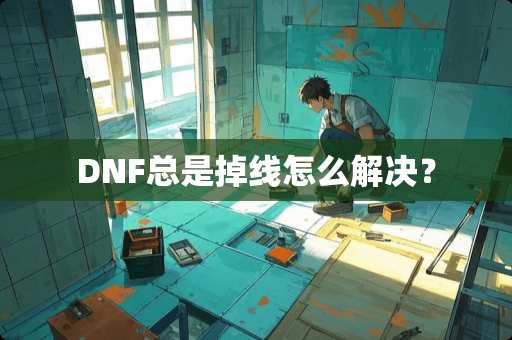 DNF总是掉线怎么解决？