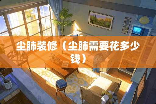 尘肺装修（尘肺需要花多少钱）