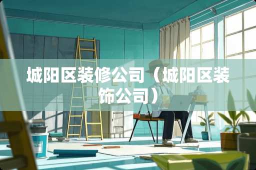 城阳区装修公司（城阳区装饰公司）