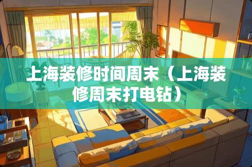 上海装修时间周末（上海装修周末打电钻）