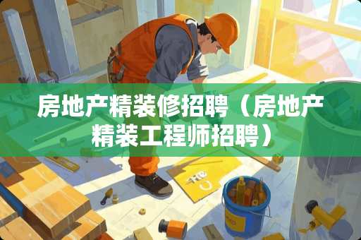 房地产精装修招聘（房地产精装工程师招聘）