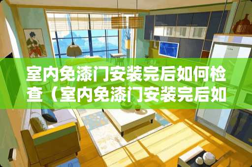 室内免漆门安装完后如何检查（室内免漆门安装完后如何检查漏水）