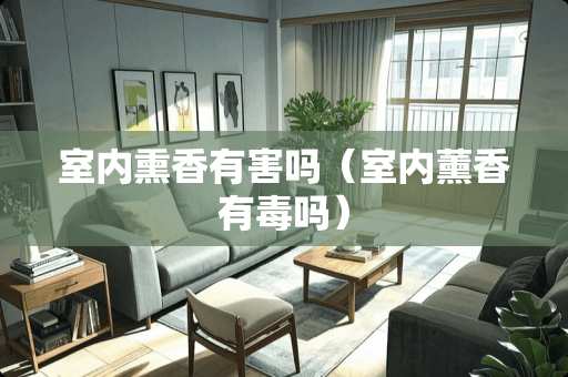 室内熏香有害吗（室内薰香有毒吗）