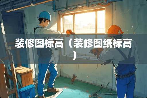 装修图标高（装修图纸标高）