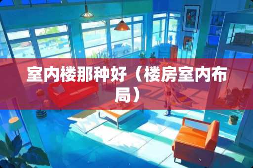 室内楼那种好（楼房室内布局）