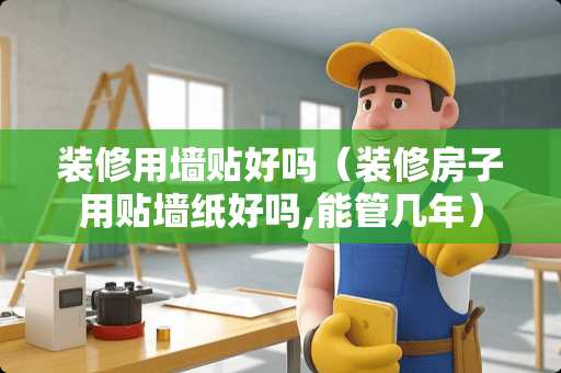 装修用墙贴好吗（装修房子用贴墙纸好吗,能管几年）
