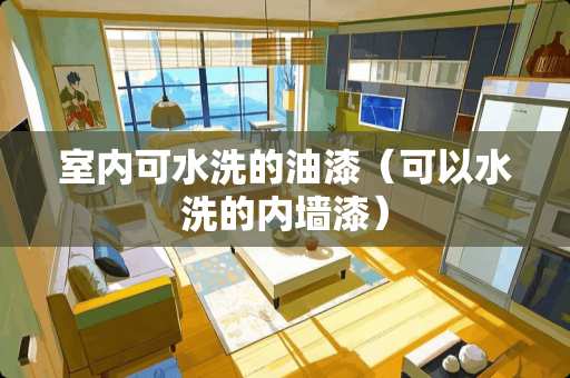 室内可水洗的油漆（可以水洗的内墙漆）
