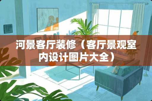 河景客厅装修（客厅景观室内设计图片大全）