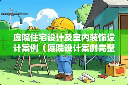 庭院住宅设计及室内装饰设计案例（庭院设计案例完整赏析）
