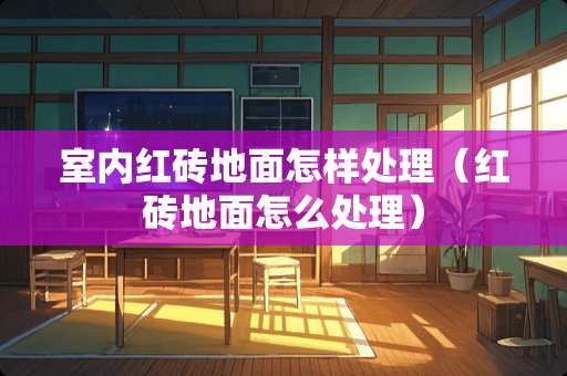 室内红砖地面怎样处理（红砖地面怎么处理）