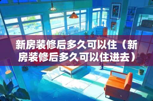 新房装修后多久可以住（新房装修后多久可以住进去）