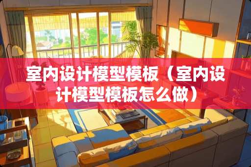 室内设计模型模板（室内设计模型模板怎么做）