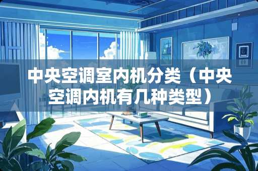 中央空调室内机分类（中央空调内机有几种类型）