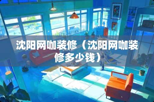 沈阳网咖装修（沈阳网咖装修多少钱）