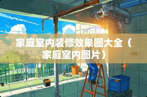 家庭室内装修效果图大全（家庭室内图片）