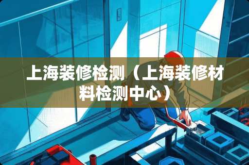 上海装修检测（上海装修材料检测中心）