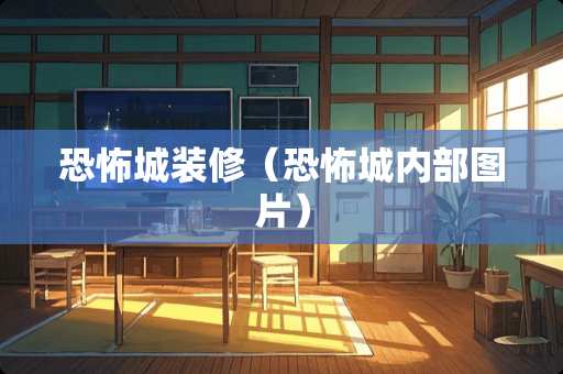恐怖城装修（恐怖城内部图片）