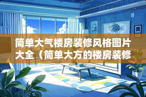 简单大气楼房装修风格图片大全(简单大方的楼房装修图片) 简单大气楼房装修风格图片大全(简单大方的楼房装修图片)
