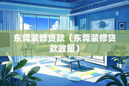 东莞装修贷款（东莞装修贷款政策）