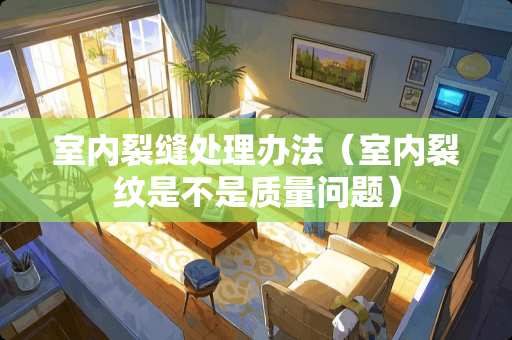 室内裂缝处理办法（室内裂纹是不是质量问题）