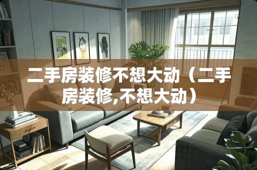 二手房装修不想大动（二手房装修,不想大动）