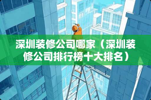 深圳装修公司哪家（深圳装修公司排行榜十大排名）