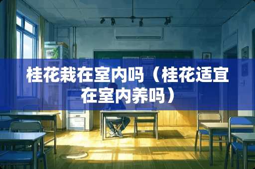 桂花栽在室内吗（桂花适宜在室内养吗）