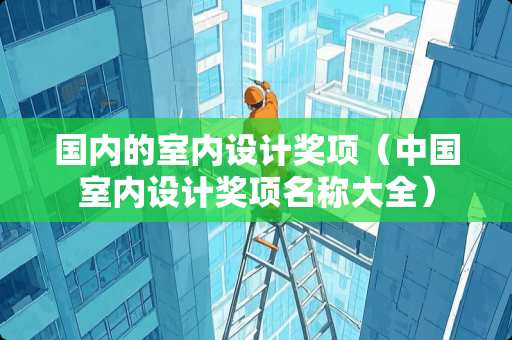 国内的室内设计奖项（中国室内设计奖项名称大全）