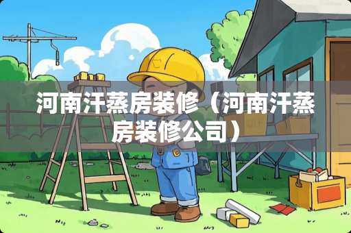河南汗蒸房装修（河南汗蒸房装修公司）