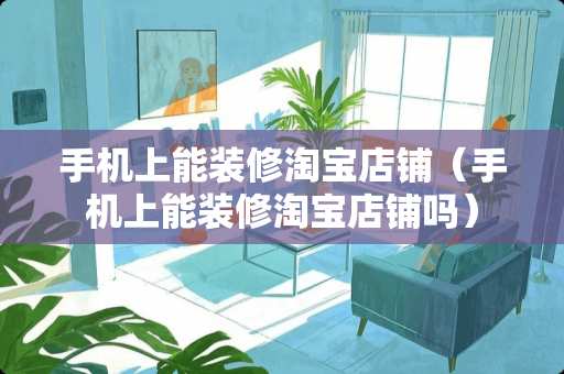 手机上能装修淘宝店铺（手机上能装修淘宝店铺吗）