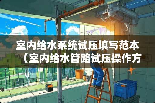 室内给水系统试压填写范本（室内给水管路试压操作方法）