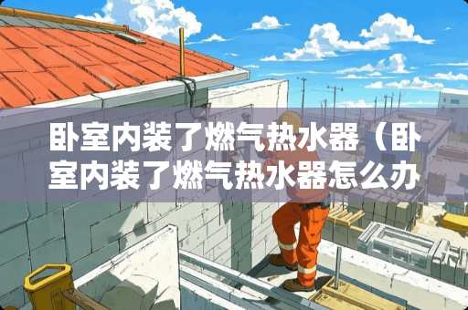 卧室内装了燃气热水器（卧室内装了燃气热水器怎么办）